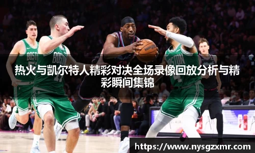 333体育热火与凯尔特人精彩对决全场录像回放分析与精彩瞬间集锦