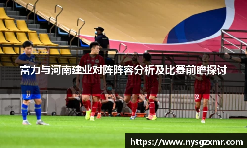 333体育富力与河南建业对阵阵容分析及比赛前瞻探讨