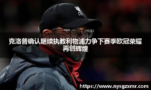 333体育克洛普确认继续执教利物浦力争下赛季欧冠荣耀再创辉煌